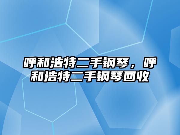 呼和浩特二手鋼琴，呼和浩特二手鋼琴回收