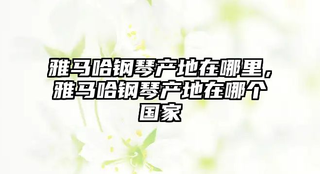 雅馬哈鋼琴產(chǎn)地在哪里，雅馬哈鋼琴產(chǎn)地在哪個(gè)國家