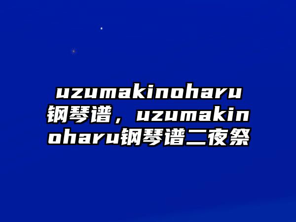 uzumakinoharu鋼琴譜，uzumakinoharu鋼琴譜二夜祭