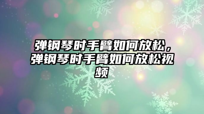 彈鋼琴時手臂如何放松，彈鋼琴時手臂如何放松視頻