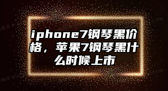 iphone7鋼琴黑價(jià)格，蘋果7鋼琴黑什么時(shí)候上市