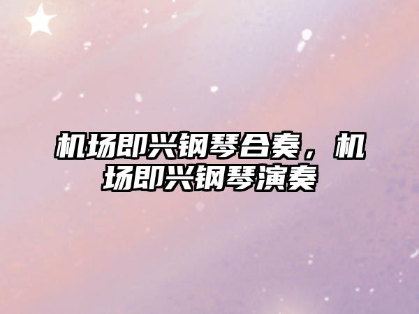 機(jī)場即興鋼琴合奏，機(jī)場即興鋼琴演奏