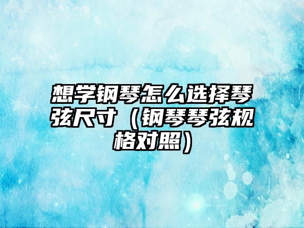 想學鋼琴怎么選擇琴弦尺寸（鋼琴琴弦規格對照）