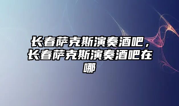 長春薩克斯演奏酒吧，長春薩克斯演奏酒吧在哪