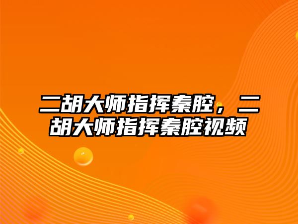 二胡大師指揮秦腔，二胡大師指揮秦腔視頻