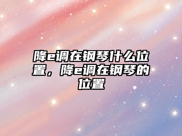 降e調在鋼琴什么位置，降e調在鋼琴的位置