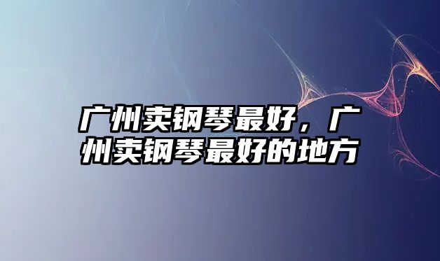 廣州賣鋼琴最好，廣州賣鋼琴最好的地方