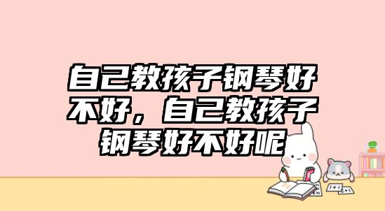 自己教孩子鋼琴好不好，自己教孩子鋼琴好不好呢