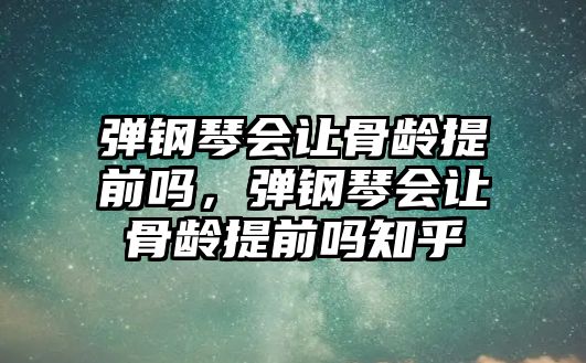 彈鋼琴會讓骨齡提前嗎，彈鋼琴會讓骨齡提前嗎知乎