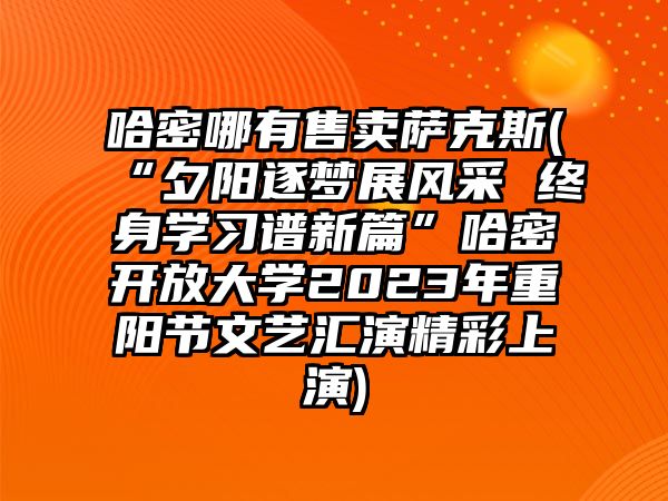 哈密哪有售賣薩克斯(“夕陽逐夢展風采 終身學習譜新篇”哈密開放大學2023年重陽節文藝匯演精彩上演)