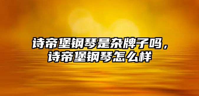 詩帝堡鋼琴是雜牌子嗎，詩帝堡鋼琴怎么樣