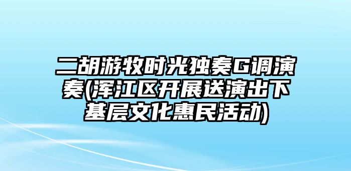 二胡游牧時光獨奏G調演奏(渾江區開展送演出下基層文化惠民活動)