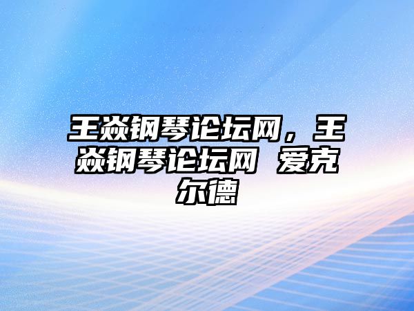 王焱鋼琴論壇網，王焱鋼琴論壇網 愛克爾德