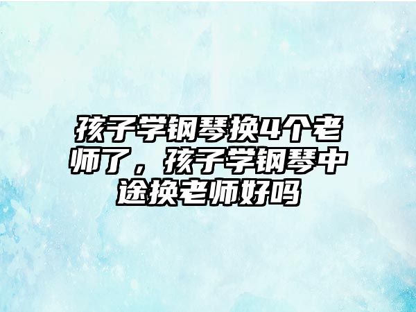 孩子學鋼琴換4個老師了，孩子學鋼琴中途換老師好嗎