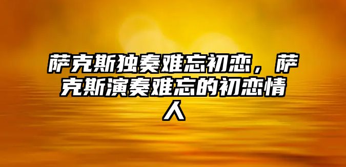 薩克斯獨奏難忘初戀，薩克斯演奏難忘的初戀情人