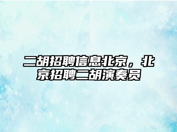 二胡招聘信息北京，北京招聘二胡演奏員