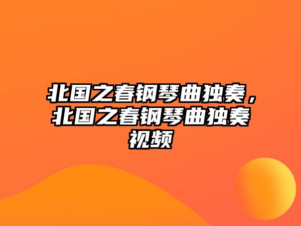 北國之春鋼琴曲獨奏，北國之春鋼琴曲獨奏視頻