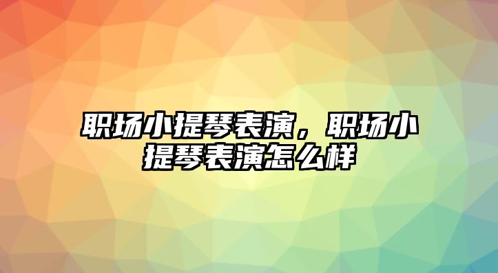 職場小提琴表演，職場小提琴表演怎么樣