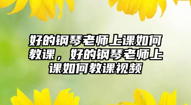 好的鋼琴老師上課如何教課，好的鋼琴老師上課如何教課視頻