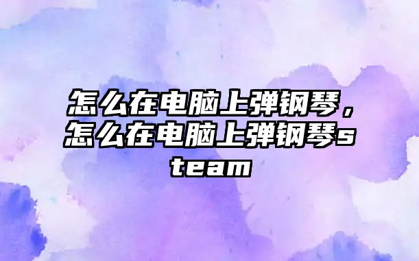 怎么在電腦上彈鋼琴，怎么在電腦上彈鋼琴steam