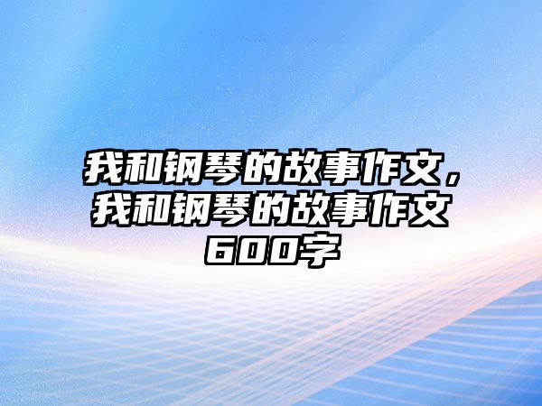 我和鋼琴的故事作文，我和鋼琴的故事作文600字