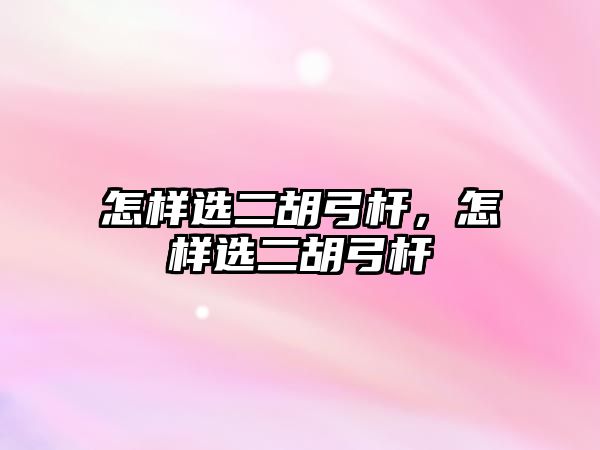 怎樣選二胡弓桿，怎樣選二胡弓桿