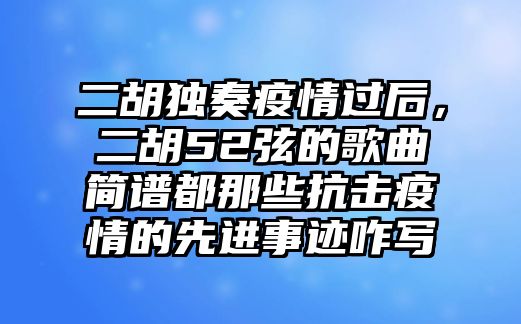 二胡獨奏疫情過后，二胡52弦的歌曲簡譜都那些抗擊疫情的先進事跡咋寫