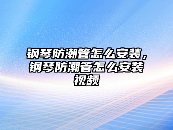 鋼琴防潮管怎么安裝，鋼琴防潮管怎么安裝視頻