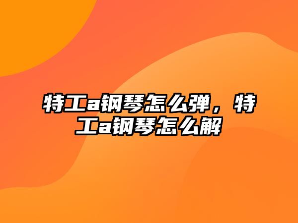 特工a鋼琴怎么彈，特工a鋼琴怎么解