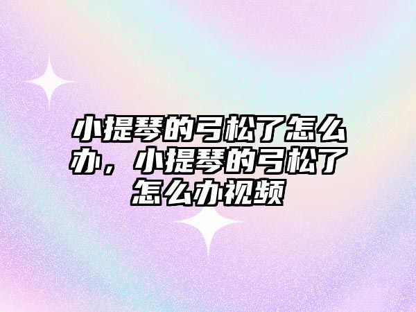 小提琴的弓松了怎么辦，小提琴的弓松了怎么辦視頻