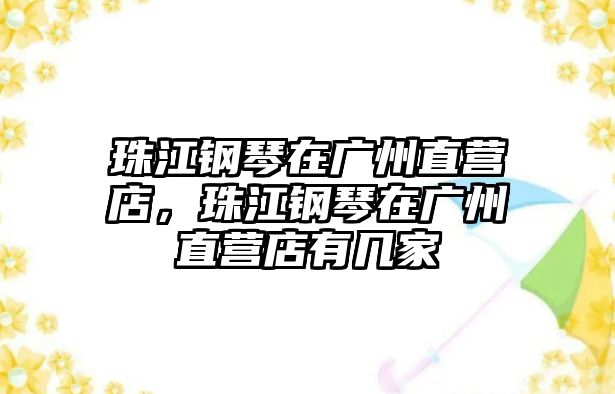 珠江鋼琴在廣州直營店，珠江鋼琴在廣州直營店有幾家