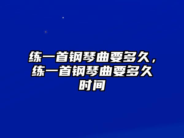 練一首鋼琴曲要多久，練一首鋼琴曲要多久時間