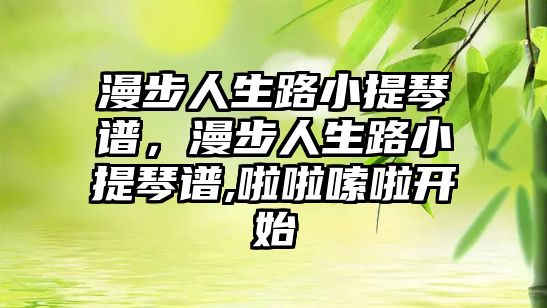 漫步人生路小提琴譜，漫步人生路小提琴譜,啦啦嗦啦開始