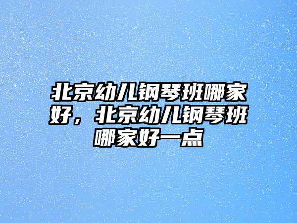 北京幼兒鋼琴班哪家好，北京幼兒鋼琴班哪家好一點(diǎn)