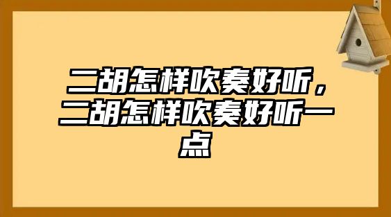 二胡怎樣吹奏好聽，二胡怎樣吹奏好聽一點