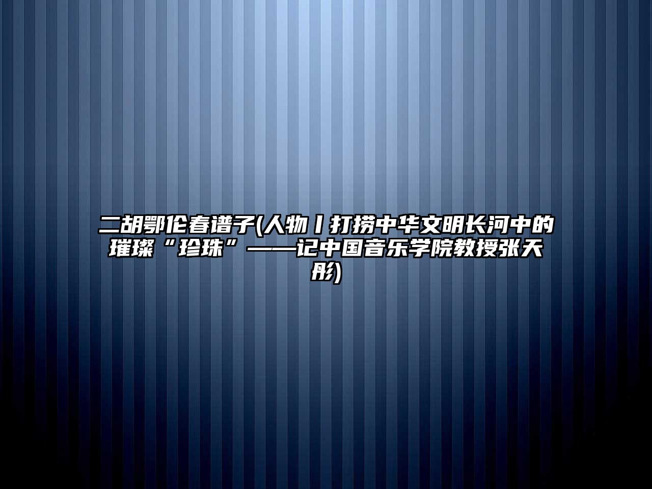 二胡鄂倫春譜子(人物丨打撈中華文明長河中的璀璨“珍珠”——記中國音樂學院教授張天彤)