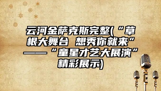 云河金薩克斯完整(“草根大舞臺 想秀你就來”——“童星才藝大展演”精彩展示)