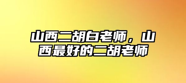 山西二胡白老師，山西最好的二胡老師