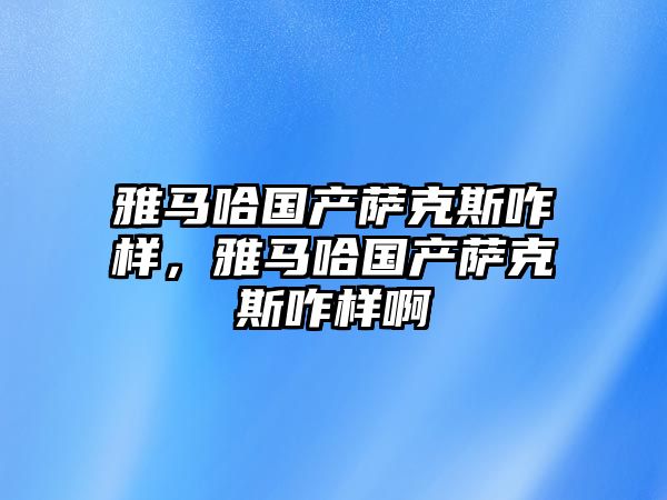 雅馬哈國產薩克斯咋樣，雅馬哈國產薩克斯咋樣啊