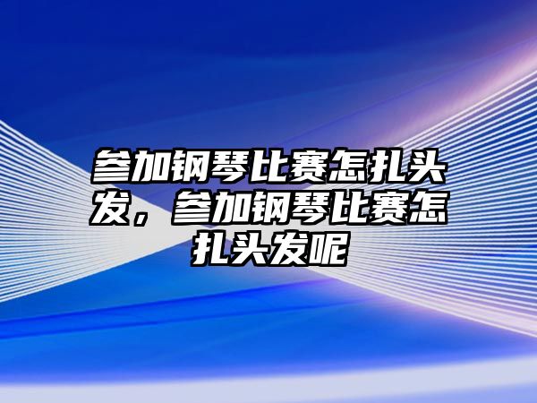 參加鋼琴比賽怎扎頭發(fā)，參加鋼琴比賽怎扎頭發(fā)呢