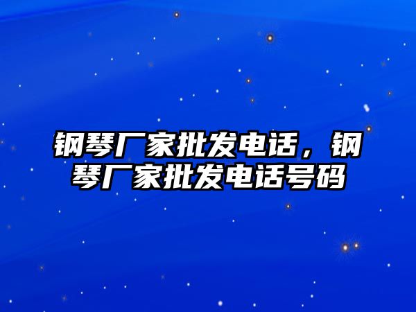 鋼琴廠家批發電話，鋼琴廠家批發電話號碼