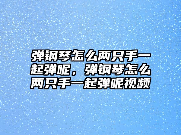 彈鋼琴怎么兩只手一起彈呢，彈鋼琴怎么兩只手一起彈呢視頻