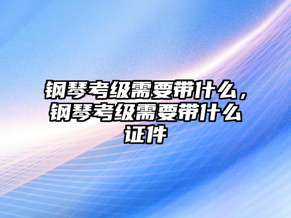 鋼琴考級(jí)需要帶什么，鋼琴考級(jí)需要帶什么證件