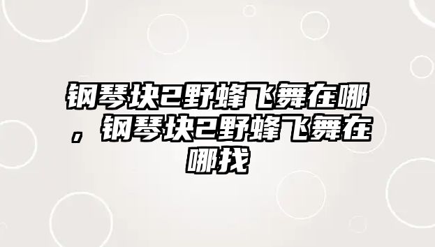 鋼琴塊2野蜂飛舞在哪，鋼琴塊2野蜂飛舞在哪找