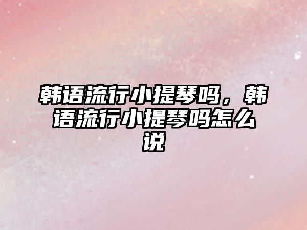 韓語流行小提琴嗎，韓語流行小提琴嗎怎么說