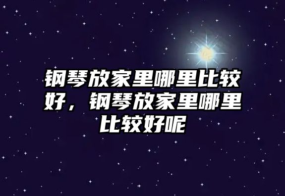 鋼琴放家里哪里比較好，鋼琴放家里哪里比較好呢