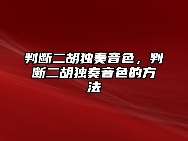 判斷二胡獨奏音色，判斷二胡獨奏音色的方法