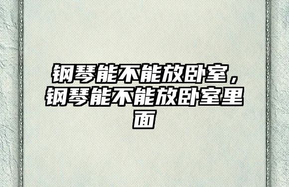 鋼琴能不能放臥室，鋼琴能不能放臥室里面