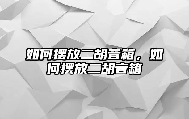 如何擺放二胡音箱，如何擺放二胡音箱