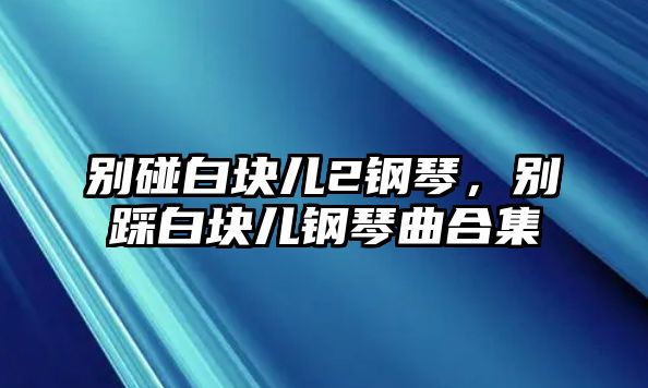 別碰白塊兒2鋼琴，別踩白塊兒鋼琴曲合集